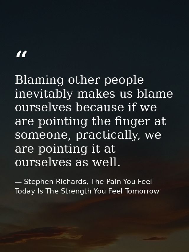 Blaming other people inevitably makes us blame ourselves because if we are pointing the finger at someone, practically,  — Stephen Richards, The Pain You Feel Today Is The Strength You Feel Tomorrow