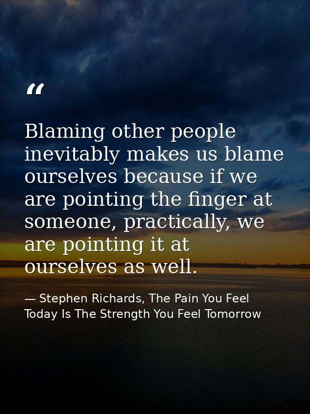 Blaming other people inevitably makes us blame ourselves because if we are pointing the finger at someone, practically,  — Stephen Richards, The Pain You Feel Today Is The Strength You Feel Tomorrow