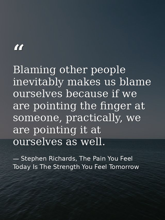 Blaming other people inevitably makes us blame ourselves because if we are pointing the finger at someone, practically,  — Stephen Richards, The Pain You Feel Today Is The Strength You Feel Tomorrow