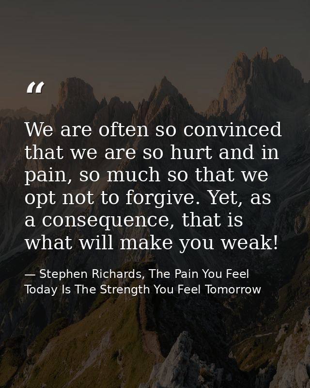 We are often so convinced that we are so hurt and in pain, so much so that we opt not to forgive. Yet, as a consequence, — Stephen Richards, The Pain You Feel Today Is The Strength You Feel Tomorrow