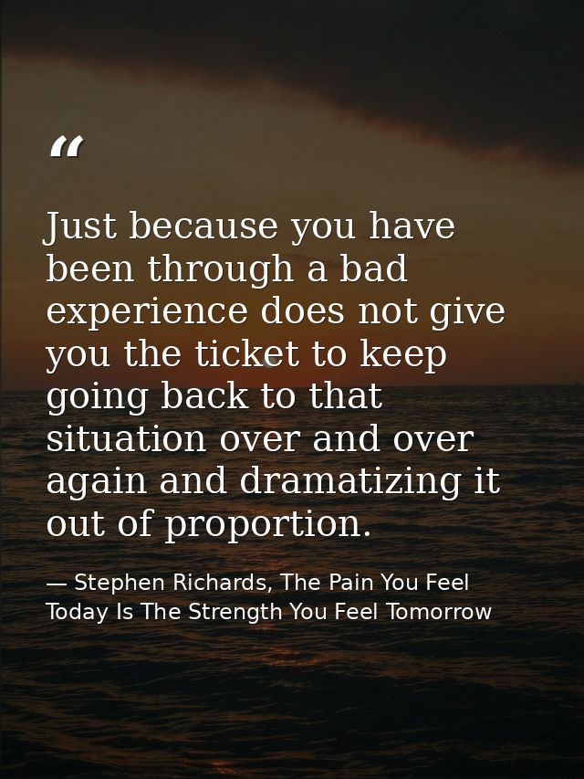 Just because you have been through a bad experience does not give you the ticket to keep going back to that situation ov — Stephen Richards, The Pain You Feel Today Is The Strength You Feel Tomorrow