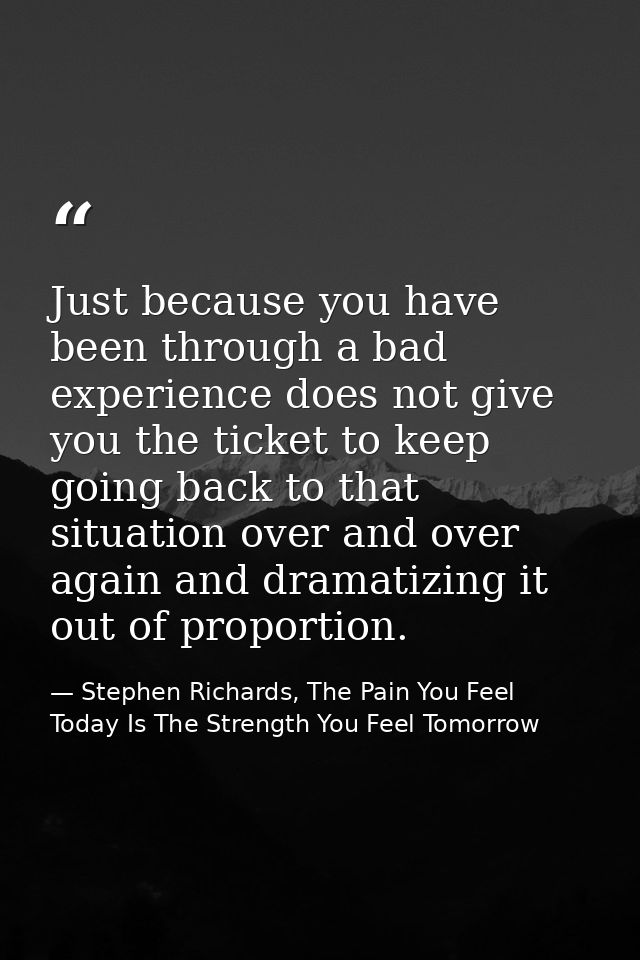 Just because you have been through a bad experience does not give you the ticket to keep going back to that situation ov — Stephen Richards, The Pain You Feel Today Is The Strength You Feel Tomorrow