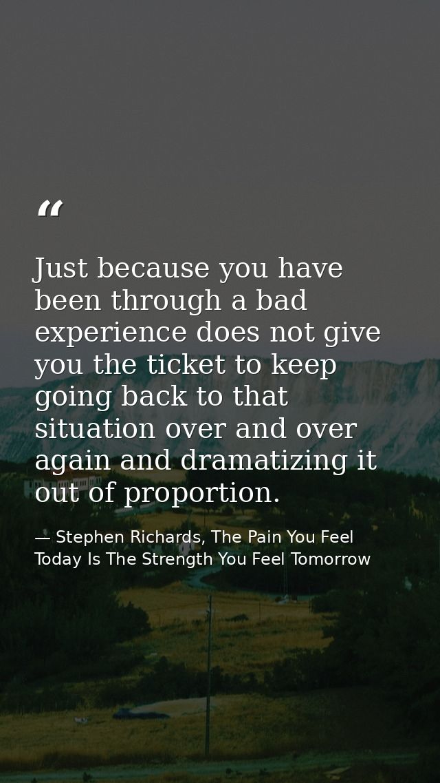Just because you have been through a bad experience does not give you the ticket to keep going back to that situation ov — Stephen Richards, The Pain You Feel Today Is The Strength You Feel Tomorrow
