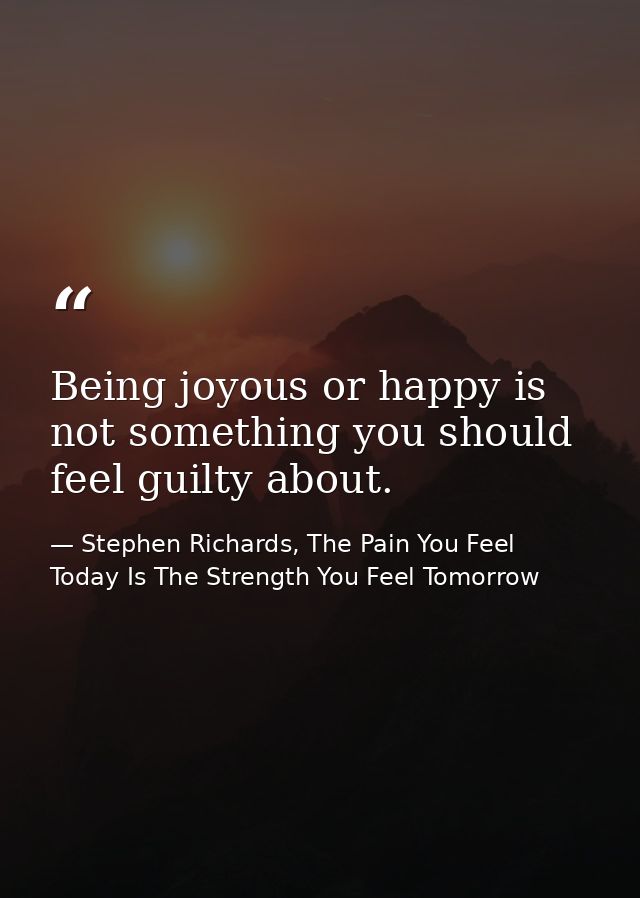 Being joyous or happy is not something you should feel guilty about. — Stephen Richards, The Pain You Feel Today Is The Strength You Feel Tomorrow