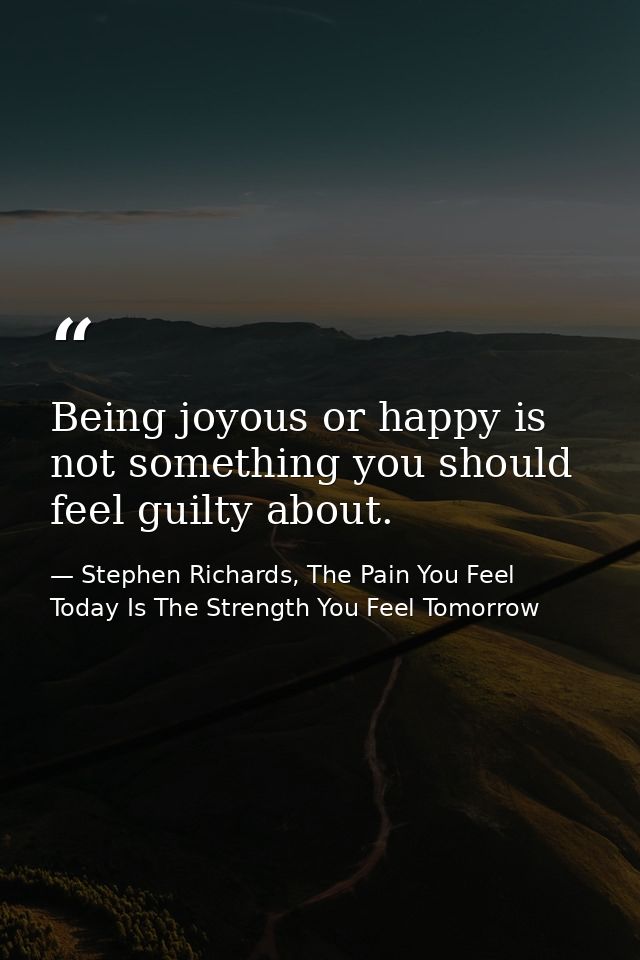 Being joyous or happy is not something you should feel guilty about. — Stephen Richards, The Pain You Feel Today Is The Strength You Feel Tomorrow
