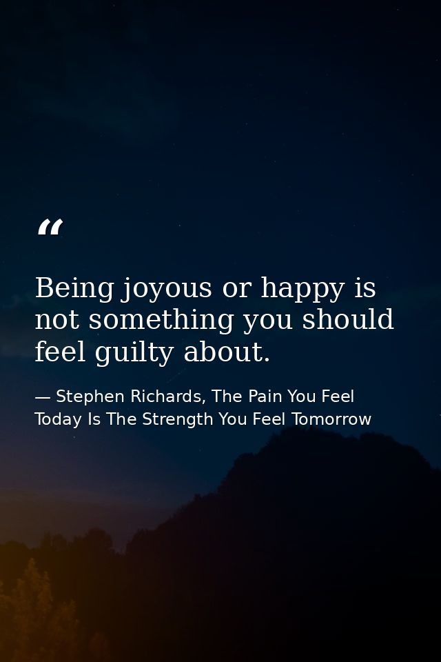Being joyous or happy is not something you should feel guilty about. — Stephen Richards, The Pain You Feel Today Is The Strength You Feel Tomorrow