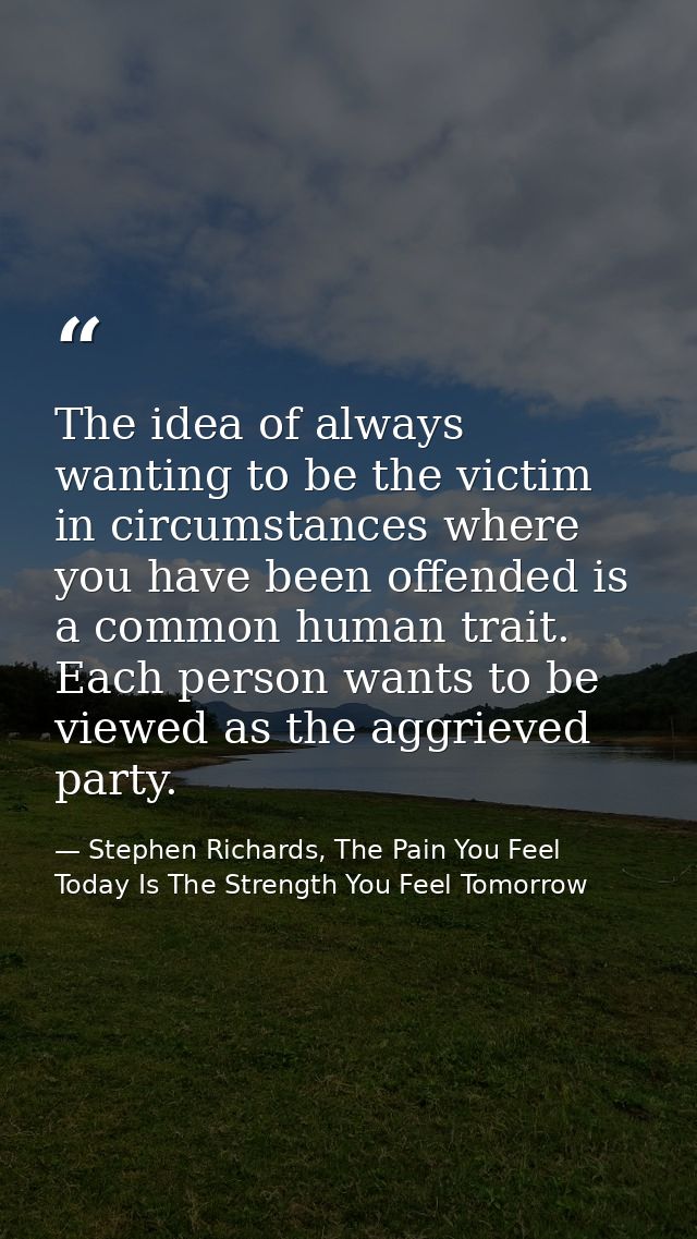 The idea of always wanting to be the victim in circumstances where you have been offended is a common human trait. Each  — Stephen Richards, The Pain You Feel Today Is The Strength You Feel Tomorrow