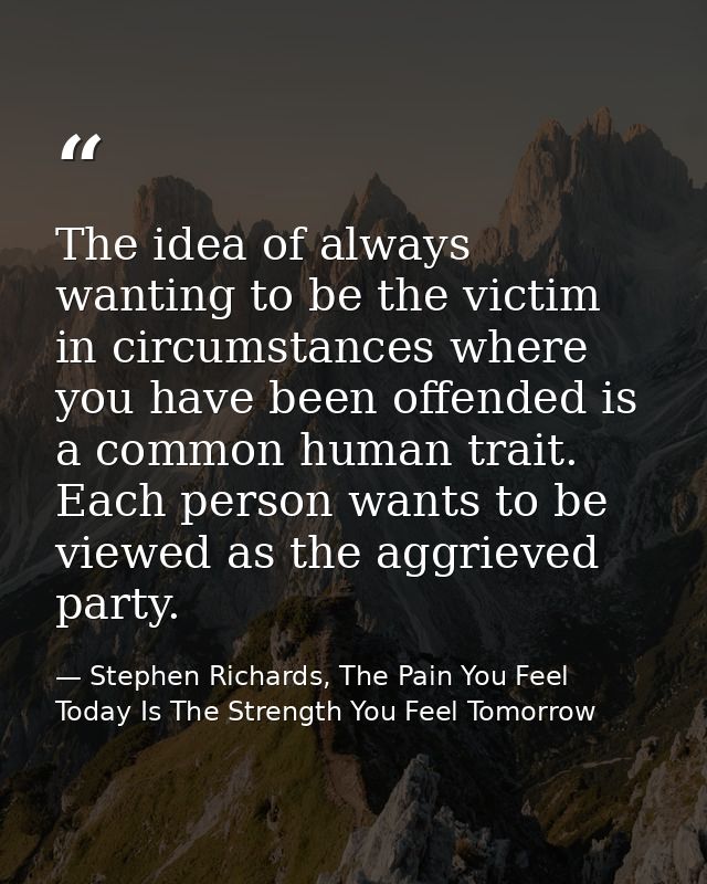 The idea of always wanting to be the victim in circumstances where you have been offended is a common human trait. Each  — Stephen Richards, The Pain You Feel Today Is The Strength You Feel Tomorrow