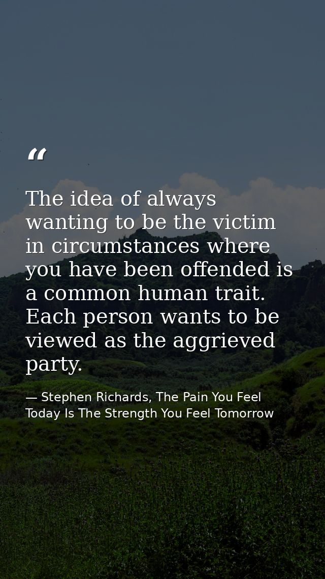 The idea of always wanting to be the victim in circumstances where you have been offended is a common human trait. Each  — Stephen Richards, The Pain You Feel Today Is The Strength You Feel Tomorrow