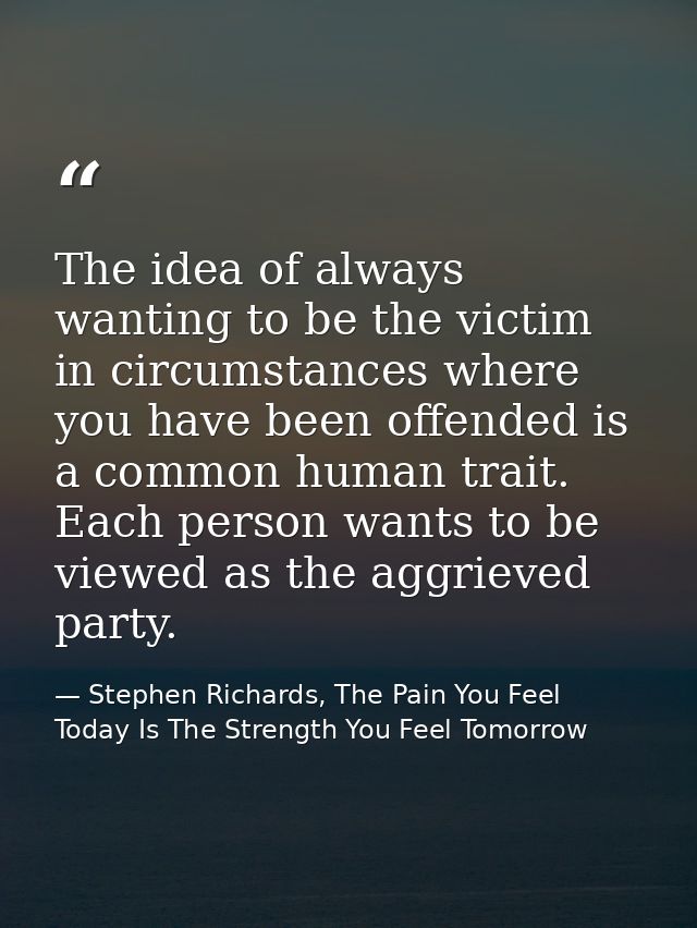 The idea of always wanting to be the victim in circumstances where you have been offended is a common human trait. Each  — Stephen Richards, The Pain You Feel Today Is The Strength You Feel Tomorrow