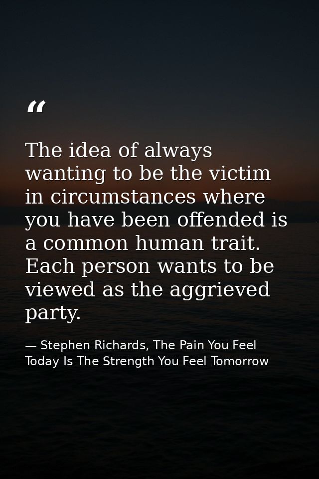 The idea of always wanting to be the victim in circumstances where you have been offended is a common human trait. Each  — Stephen Richards, The Pain You Feel Today Is The Strength You Feel Tomorrow