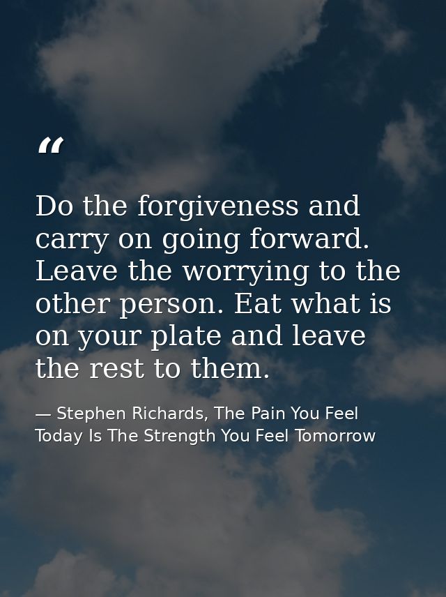 Do the forgiveness and carry on going forward. Leave the worrying to the other person. Eat what is on your plate and lea — Stephen Richards, The Pain You Feel Today Is The Strength You Feel Tomorrow