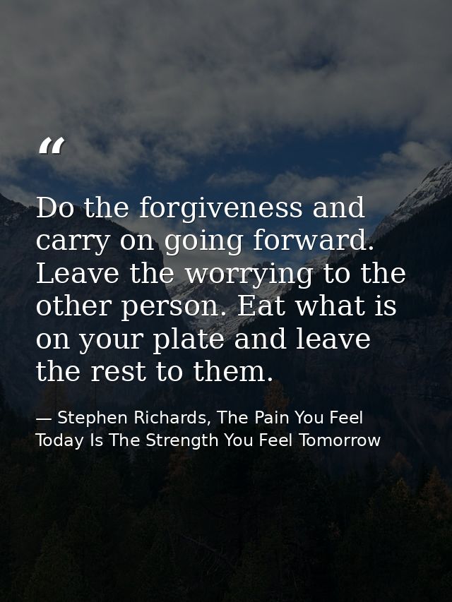 Do the forgiveness and carry on going forward. Leave the worrying to the other person. Eat what is on your plate and lea — Stephen Richards, The Pain You Feel Today Is The Strength You Feel Tomorrow