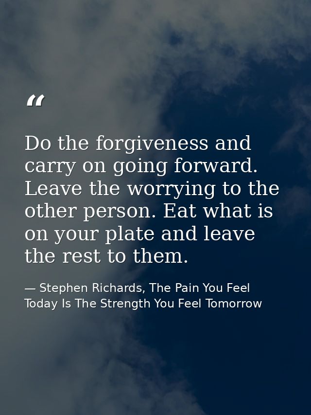 Do the forgiveness and carry on going forward. Leave the worrying to the other person. Eat what is on your plate and lea — Stephen Richards, The Pain You Feel Today Is The Strength You Feel Tomorrow
