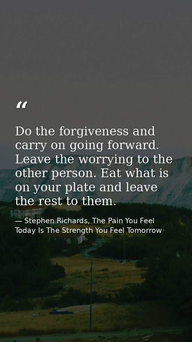 Do the forgiveness and carry on going forward. Leave the worrying to the other person. Eat what is on your plate and lea — Stephen Richards, The Pain You Feel Today Is The Strength You Feel Tomorrow