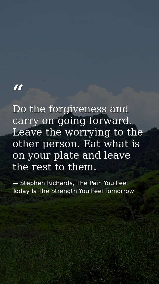 Do the forgiveness and carry on going forward. Leave the worrying to the other person. Eat what is on your plate and lea — Stephen Richards, The Pain You Feel Today Is The Strength You Feel Tomorrow