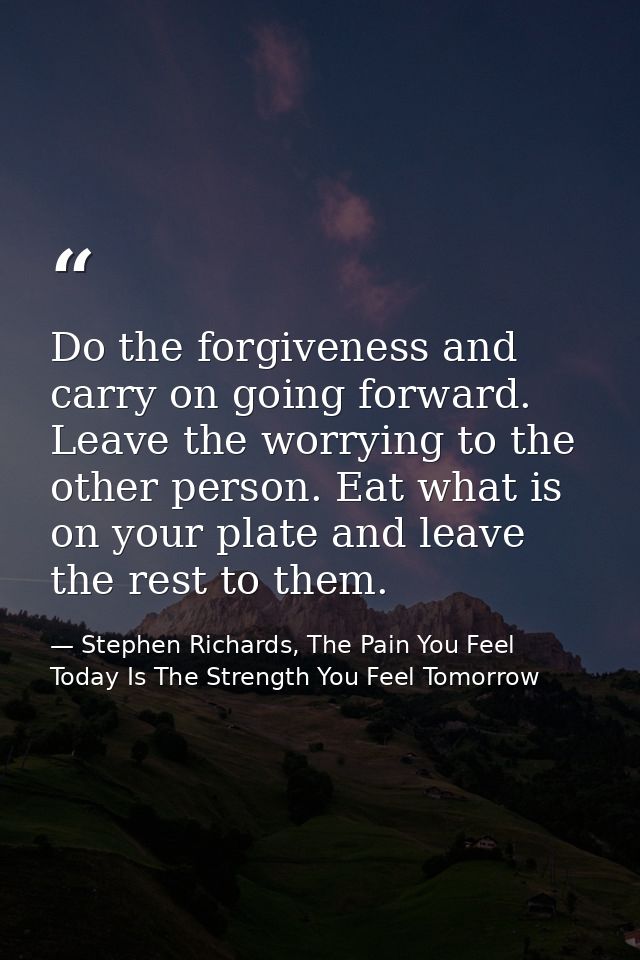 Do the forgiveness and carry on going forward. Leave the worrying to the other person. Eat what is on your plate and lea — Stephen Richards, The Pain You Feel Today Is The Strength You Feel Tomorrow