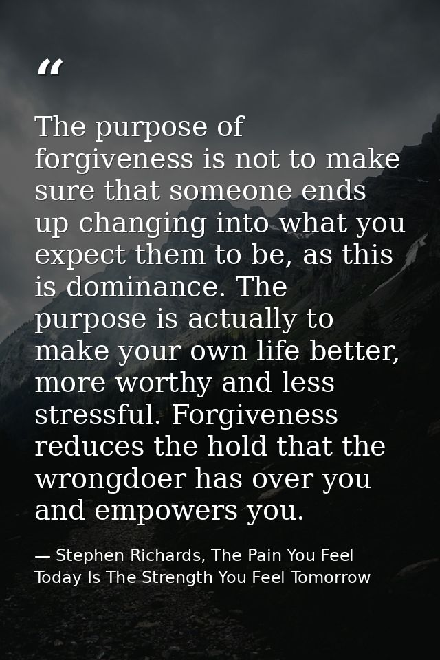 The purpose of forgiveness is not to make sure that someone ends up changing into what you expect them to be, as this is — Stephen Richards, The Pain You Feel Today Is The Strength You Feel Tomorrow