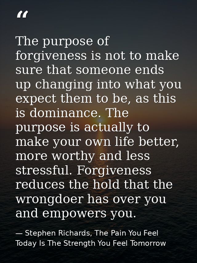 The purpose of forgiveness is not to make sure that someone ends up changing into what you expect them to be, as this is — Stephen Richards, The Pain You Feel Today Is The Strength You Feel Tomorrow