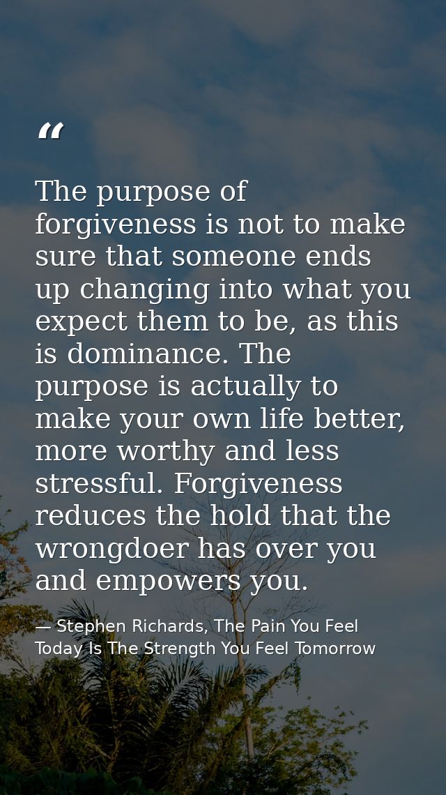 The purpose of forgiveness is not to make sure that someone ends up changing into what you expect them to be, as this is — Stephen Richards, The Pain You Feel Today Is The Strength You Feel Tomorrow