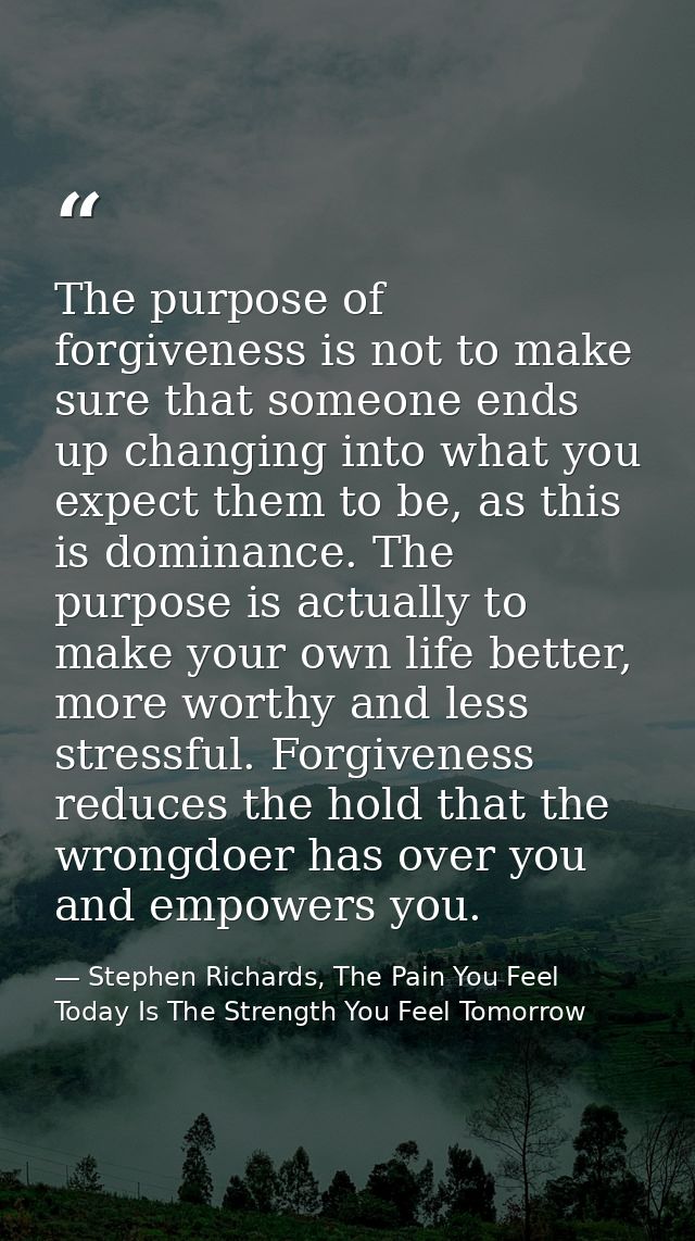 The purpose of forgiveness is not to make sure that someone ends up changing into what you expect them to be, as this is — Stephen Richards, The Pain You Feel Today Is The Strength You Feel Tomorrow