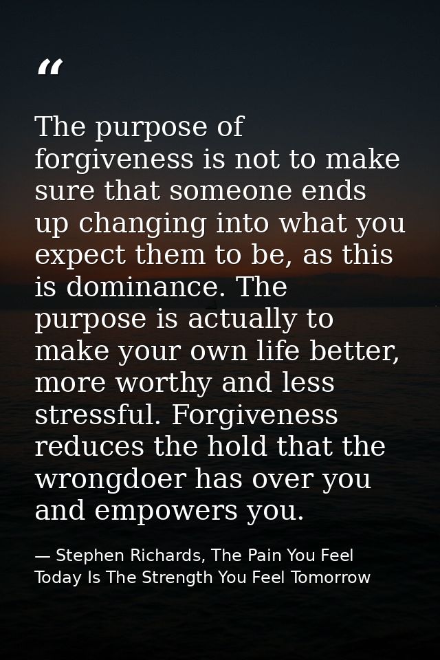 The purpose of forgiveness is not to make sure that someone ends up changing into what you expect them to be, as this is — Stephen Richards, The Pain You Feel Today Is The Strength You Feel Tomorrow