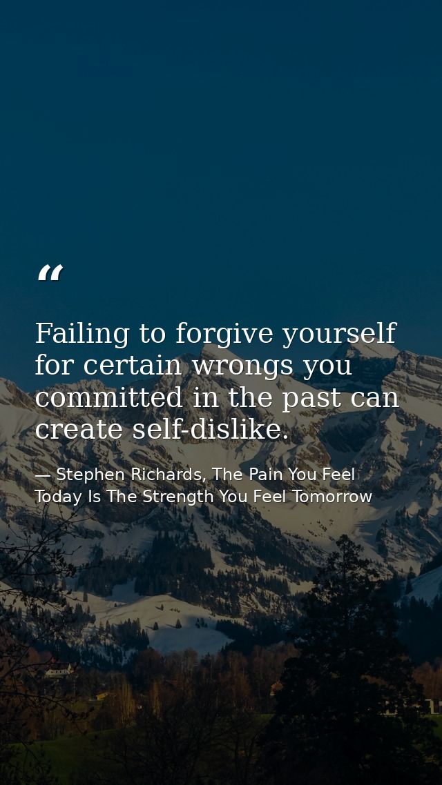 Failing to forgive yourself for certain wrongs you committed in the past can create self-dislike. — Stephen Richards, The Pain You Feel Today Is The Strength You Feel Tomorrow