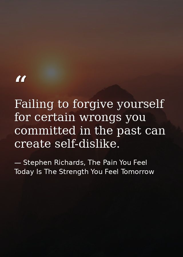 Failing to forgive yourself for certain wrongs you committed in the past can create self-dislike. — Stephen Richards, The Pain You Feel Today Is The Strength You Feel Tomorrow