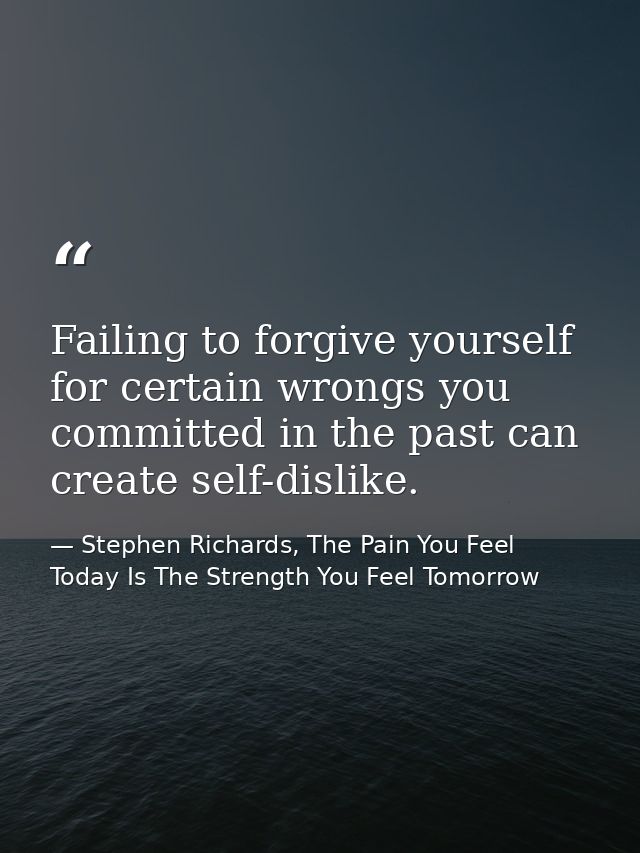 Failing to forgive yourself for certain wrongs you committed in the past can create self-dislike. — Stephen Richards, The Pain You Feel Today Is The Strength You Feel Tomorrow