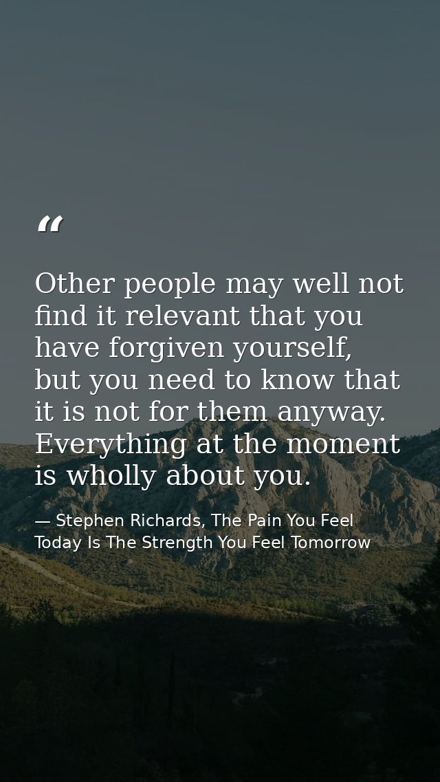 Other people may well not find it relevant that you have forgiven yourself, but you need to know that it is not for them — Stephen Richards, The Pain You Feel Today Is The Strength You Feel Tomorrow