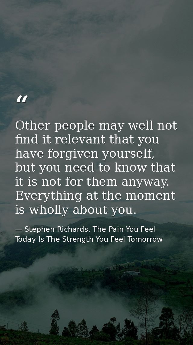 Other people may well not find it relevant that you have forgiven yourself, but you need to know that it is not for them — Stephen Richards, The Pain You Feel Today Is The Strength You Feel Tomorrow