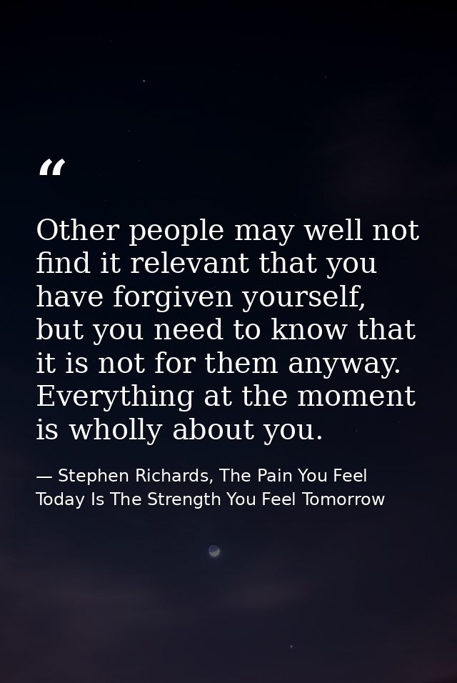 Other people may well not find it relevant that you have forgiven yourself, but you need to know that it is not for them — Stephen Richards, The Pain You Feel Today Is The Strength You Feel Tomorrow