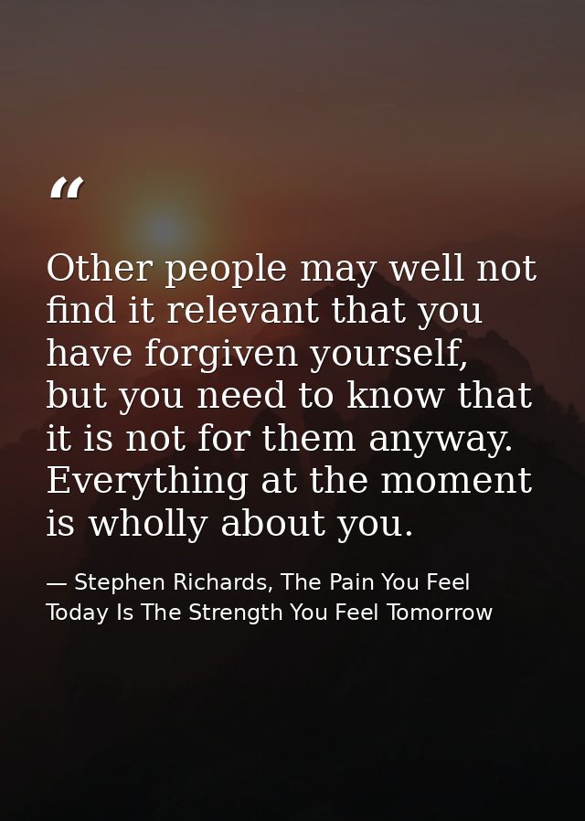 Other people may well not find it relevant that you have forgiven yourself, but you need to know that it is not for them — Stephen Richards, The Pain You Feel Today Is The Strength You Feel Tomorrow