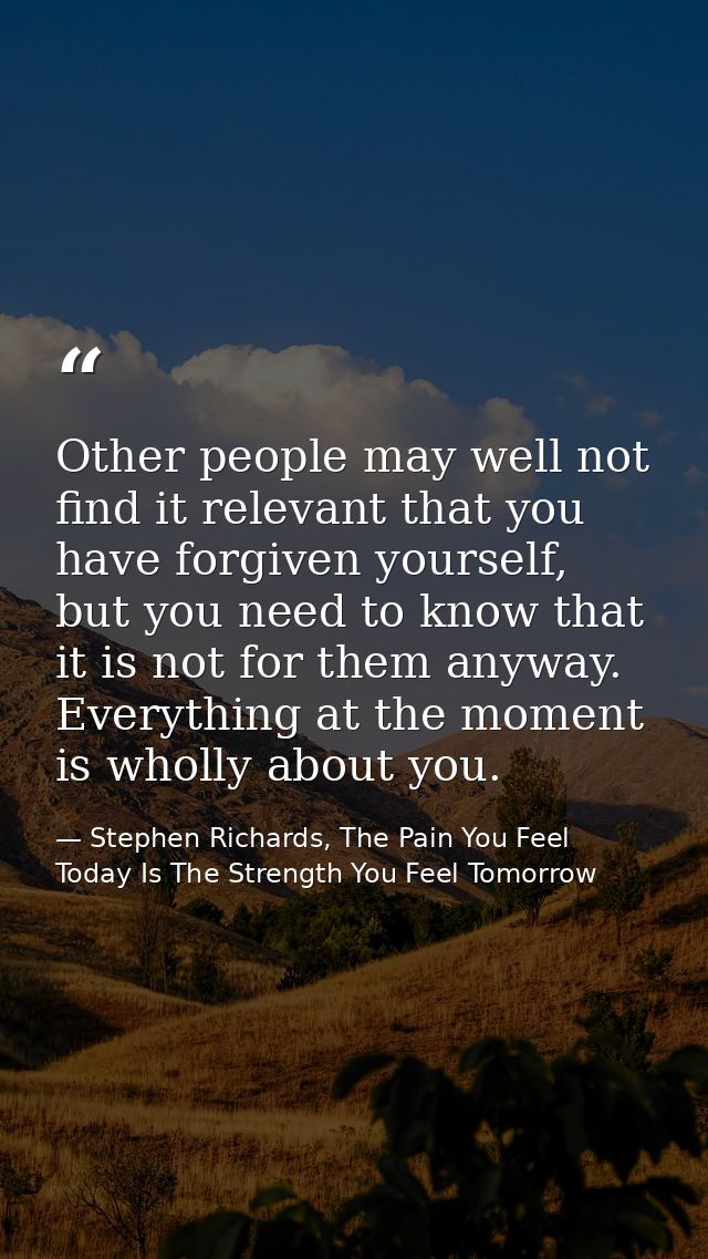 Other people may well not find it relevant that you have forgiven yourself, but you need to know that it is not for them — Stephen Richards, The Pain You Feel Today Is The Strength You Feel Tomorrow