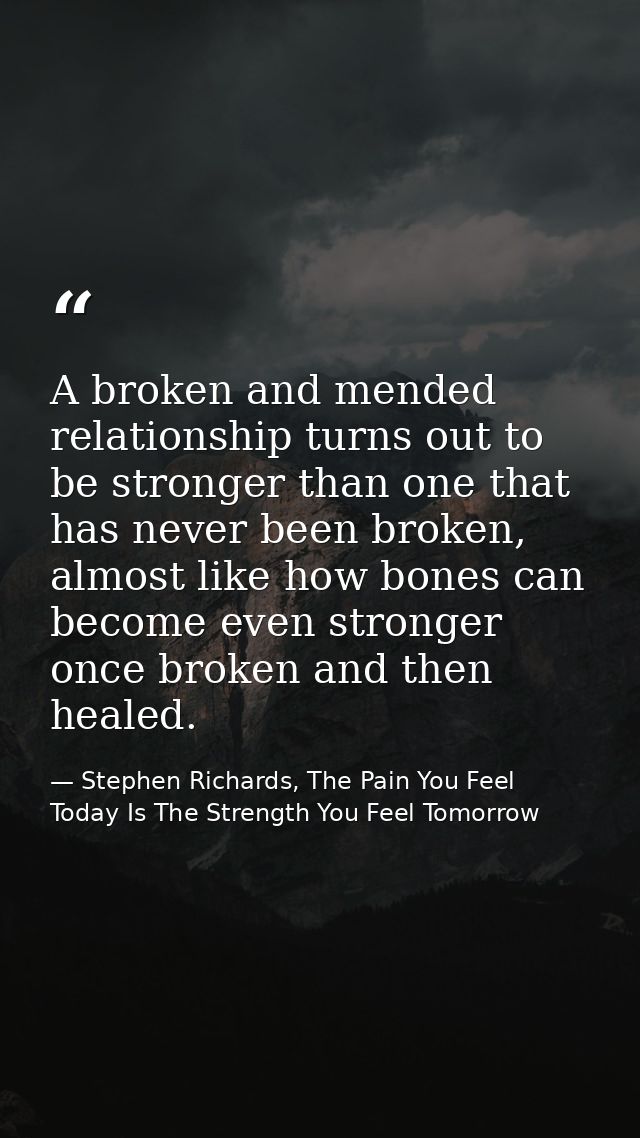 A broken and mended relationship turns out to be stronger than one that has never been broken, almost like how bones can — Stephen Richards, The Pain You Feel Today Is The Strength You Feel Tomorrow