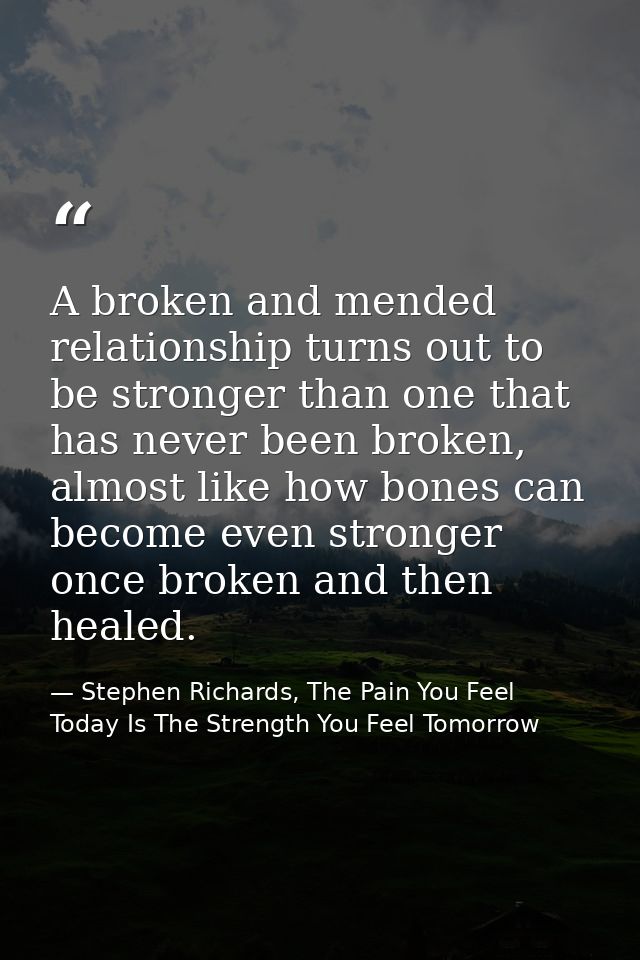 A broken and mended relationship turns out to be stronger than one that has never been broken, almost like how bones can — Stephen Richards, The Pain You Feel Today Is The Strength You Feel Tomorrow