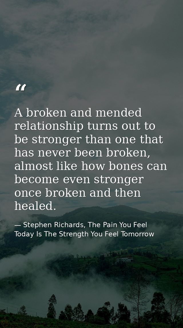 A broken and mended relationship turns out to be stronger than one that has never been broken, almost like how bones can — Stephen Richards, The Pain You Feel Today Is The Strength You Feel Tomorrow