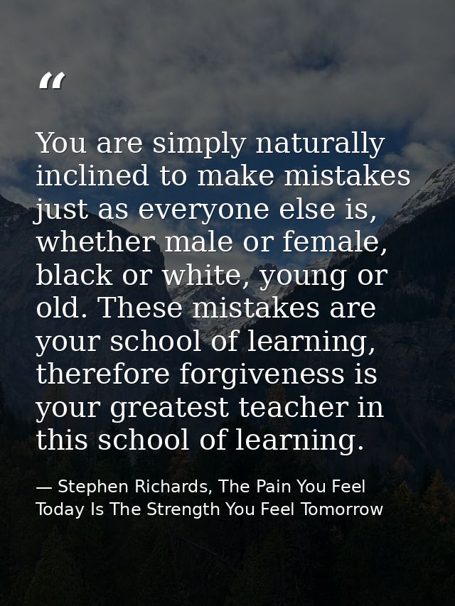 You are simply naturally inclined to make mistakes just as everyone else is, whether male or female, black or white, you — Stephen Richards, The Pain You Feel Today Is The Strength You Feel Tomorrow