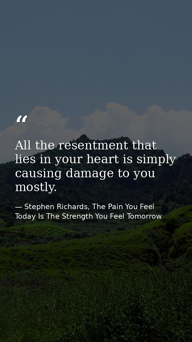 All the resentment that lies in your heart is simply causing damage to you mostly. — Stephen Richards, The Pain You Feel Today Is The Strength You Feel Tomorrow