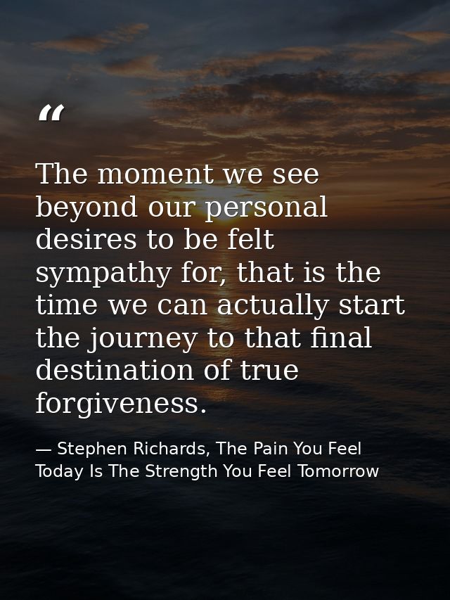 The moment we see beyond our personal desires to be felt sympathy for, that is the time we can actually start the journe — Stephen Richards, The Pain You Feel Today Is The Strength You Feel Tomorrow