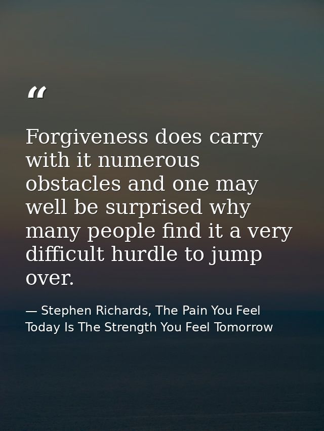Forgiveness does carry with it numerous obstacles and one may well be surprised why many people find it a very difficult — Stephen Richards, The Pain You Feel Today Is The Strength You Feel Tomorrow