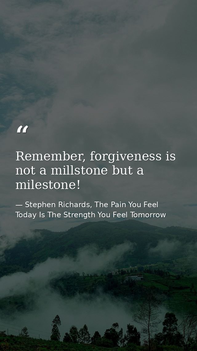 Remember, forgiveness is not a millstone but a milestone! — Stephen Richards, The Pain You Feel Today Is The Strength You Feel Tomorrow
