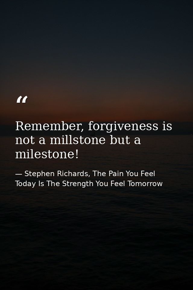 Remember, forgiveness is not a millstone but a milestone! — Stephen Richards, The Pain You Feel Today Is The Strength You Feel Tomorrow
