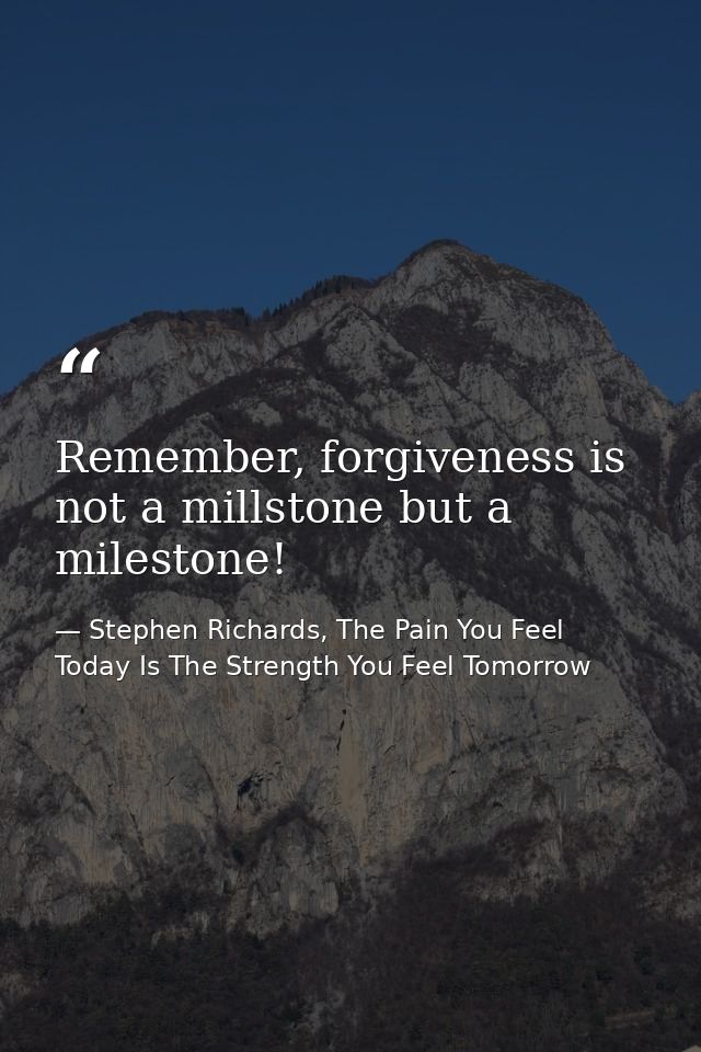 Remember, forgiveness is not a millstone but a milestone! — Stephen Richards, The Pain You Feel Today Is The Strength You Feel Tomorrow