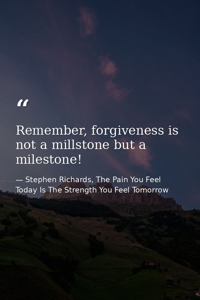 Remember, forgiveness is not a millstone but a milestone! — Stephen Richards, The Pain You Feel Today Is The Strength You Feel Tomorrow