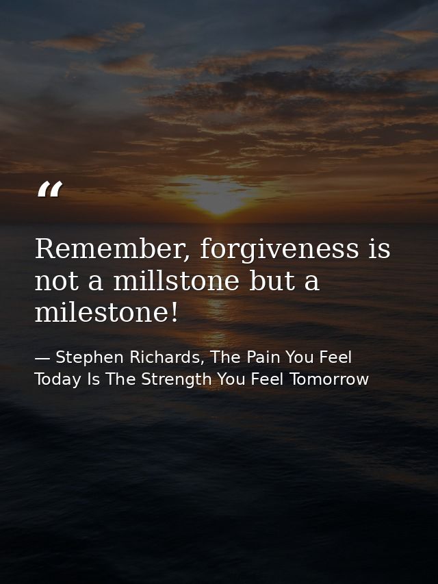 Remember, forgiveness is not a millstone but a milestone! — Stephen Richards, The Pain You Feel Today Is The Strength You Feel Tomorrow