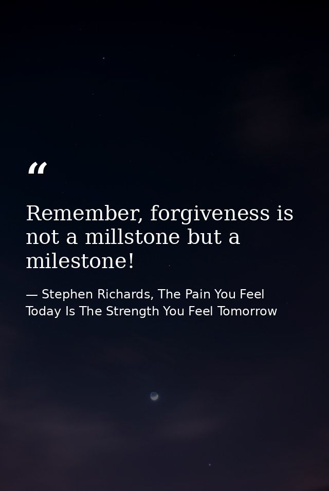 Remember, forgiveness is not a millstone but a milestone! — Stephen Richards, The Pain You Feel Today Is The Strength You Feel Tomorrow