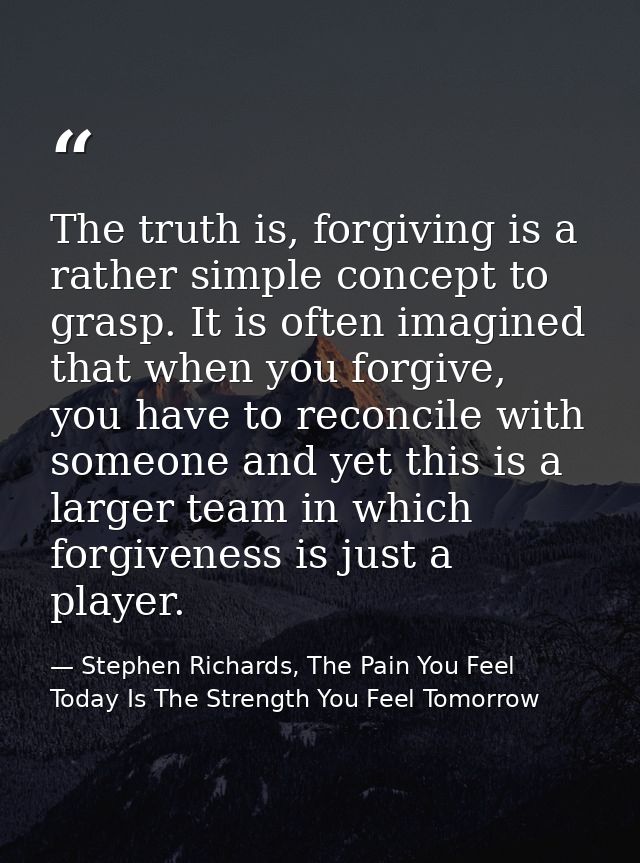 The truth is, forgiving is a rather simple concept to grasp. It is often imagined that when you forgive, you have to rec — Stephen Richards, The Pain You Feel Today Is The Strength You Feel Tomorrow