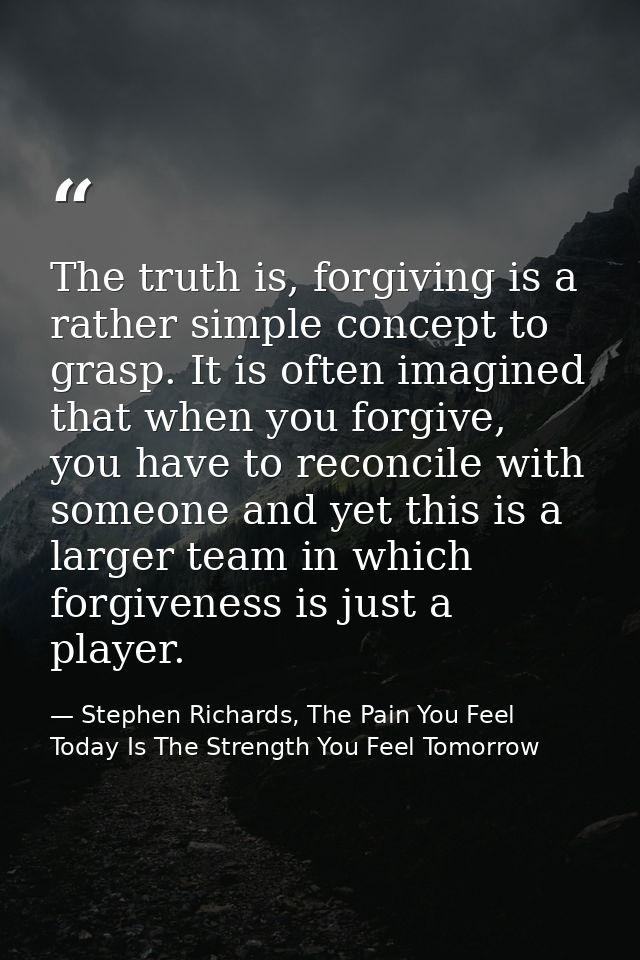 The truth is, forgiving is a rather simple concept to grasp. It is often imagined that when you forgive, you have to rec — Stephen Richards, The Pain You Feel Today Is The Strength You Feel Tomorrow