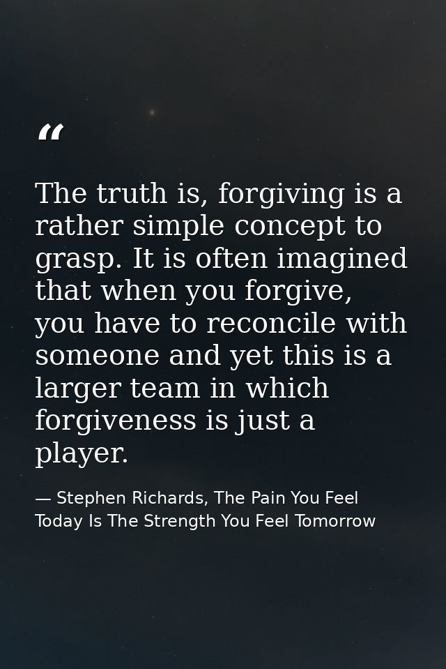 The truth is, forgiving is a rather simple concept to grasp. It is often imagined that when you forgive, you have to rec — Stephen Richards, The Pain You Feel Today Is The Strength You Feel Tomorrow